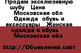 Продам эксклюзивную шубу › Цена ­ 50 000 - Московская обл. Одежда, обувь и аксессуары » Женская одежда и обувь   . Московская обл.